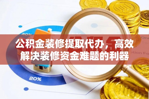 宁德公积金装修提取代办，高效解决装修资金难题的利器