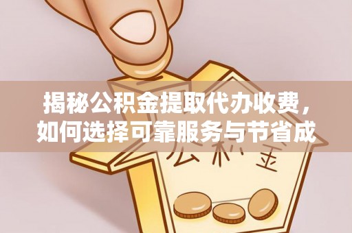 宁德揭秘公积金提取代办收费，如何选择可靠服务与节省成本