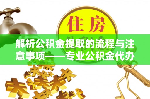 宁德解析公积金提取的流程与注意事项——专业公积金代办提取咨询服务