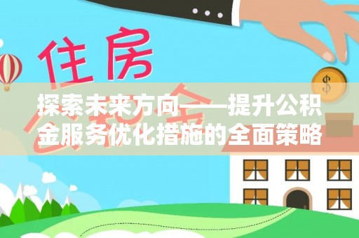 宁德探索未来方向——提升公积金服务优化措施的全面策略