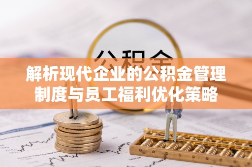 宁德解析现代企业的公积金管理制度与员工福利优化策略
