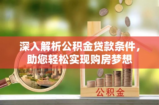 宁德深入解析公积金贷款条件，助您轻松实现购房梦想