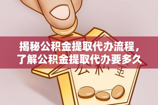 宁德揭秘公积金提取代办流程，了解公积金提取代办要多久不再迷茫