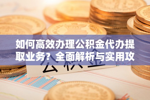 宁德如何高效办理公积金代办提取业务？全面解析与实用攻略