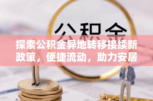 宁德探索公积金异地转移接续新政策，便捷流动，助力安居梦想