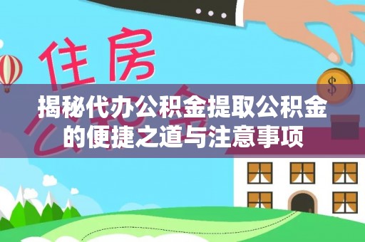 宁德揭秘代办公积金提取公积金的便捷之道与注意事项