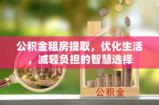 宁德公积金租房提取，优化生活，减轻负担的智慧选择