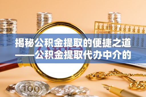 宁德揭秘公积金提取的便捷之道——公积金提取代办中介的专业服务