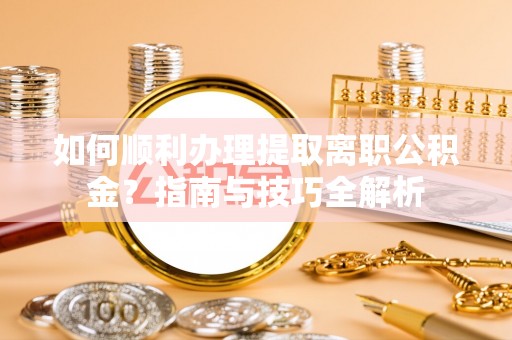 宁德如何顺利办理提取离职公积金？指南与技巧全解析