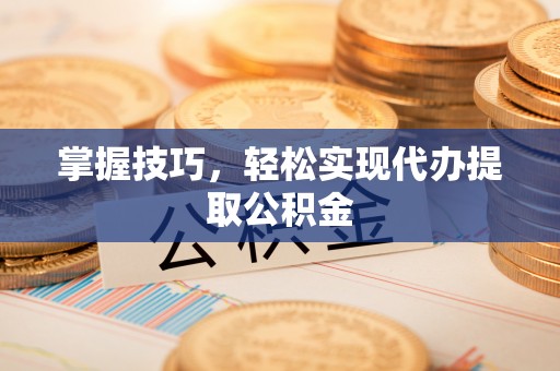 宁德掌握技巧，轻松实现代办提取公积金