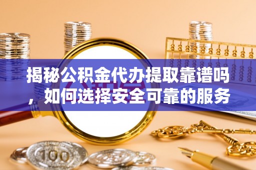 宁德揭秘公积金代办提取靠谱吗，如何选择安全可靠的服务？