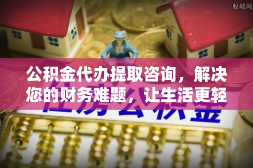 宁德公积金代办提取咨询，解决您的财务难题，让生活更轻松