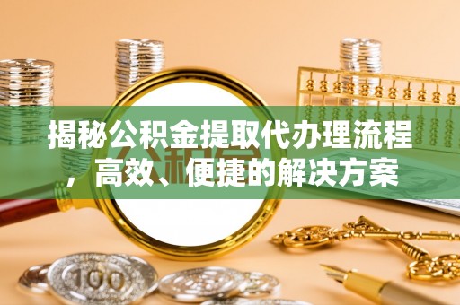 宁德揭秘公积金提取代办理流程，高效、便捷的解决方案