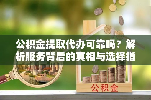 宁德公积金提取代办可靠吗？解析服务背后的真相与选择指南