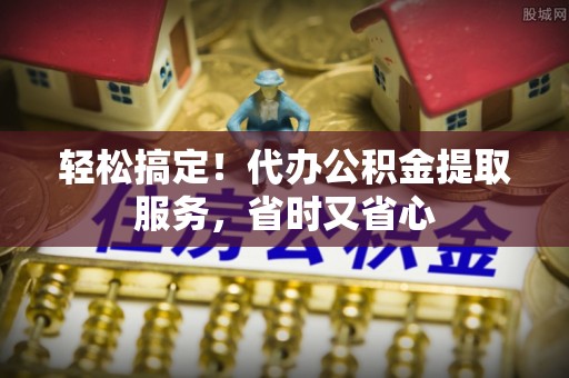 宁德轻松搞定！代办公积金提取服务，省时又省心