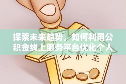 宁德探索未来趋势，如何利用公积金线上服务平台优化个人财务管理