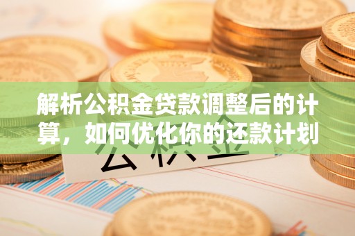 宁德解析公积金贷款调整后的计算，如何优化你的还款计划