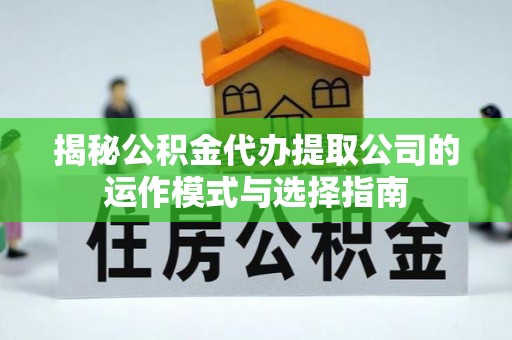 宁德揭秘公积金代办提取公司的运作模式与选择指南