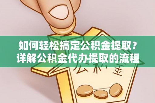 宁德如何轻松搞定公积金提取？详解公积金代办提取的流程与优势