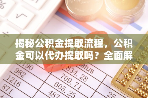 宁德揭秘公积金提取流程，公积金可以代办提取吗？全面解析与实用指南
