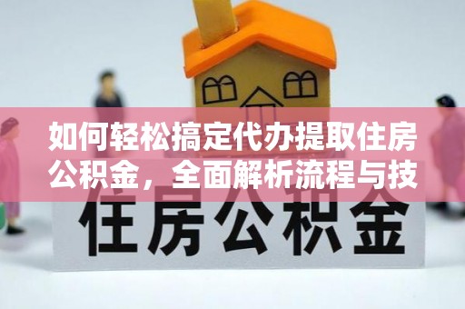 宁德如何轻松搞定代办提取住房公积金，全面解析流程与技巧