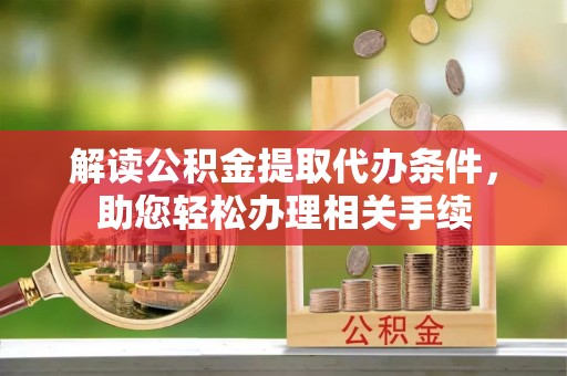 宁德解读公积金提取代办条件，助您轻松办理相关手续