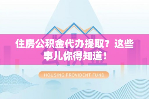 宁德住房公积金代办提取？这些事儿你得知道！