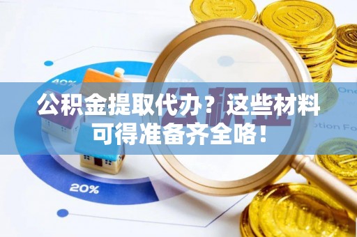宁德公积金提取代办？这些材料可得准备齐全咯！