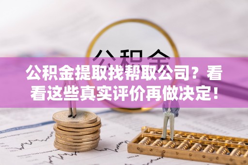 宁德公积金提取找帮取公司？看看这些真实评价再做决定！