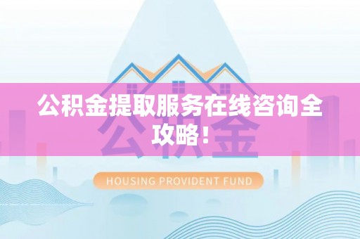 宁德公积金提取服务在线咨询全攻略！