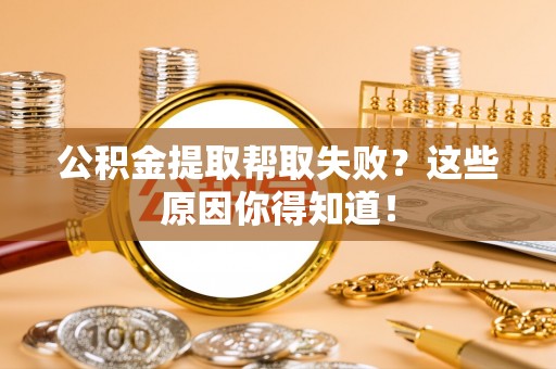宁德公积金提取帮取失败？这些原因你得知道！