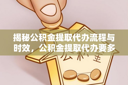 宁德揭秘公积金提取代办流程与时效，公积金提取代办要多久不再神秘