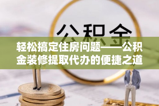 宁德轻松搞定住房问题——公积金装修提取代办的便捷之道
