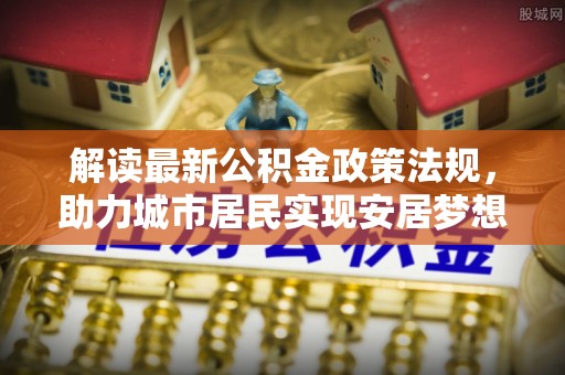 宁德解读最新公积金政策法规，助力城市居民实现安居梦想
