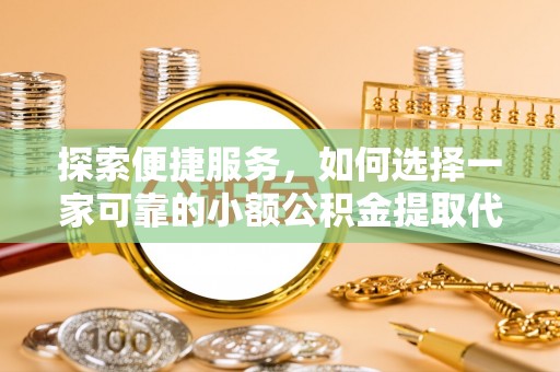 宁德探索便捷服务，如何选择一家可靠的小额公积金提取代办公司