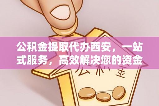 宁德公积金提取代办西安，一站式服务，高效解决您的资金需求