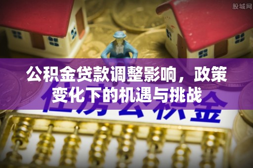 宁德公积金贷款调整影响，政策变化下的机遇与挑战