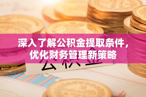宁德深入了解公积金提取条件，优化财务管理新策略