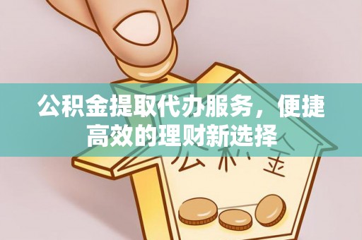 宁德公积金提取代办服务，便捷高效的理财新选择