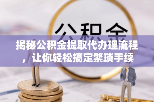 宁德揭秘公积金提取代办理流程，让你轻松搞定繁琐手续