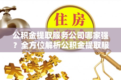 宁德公积金提取服务公司哪家强？全方位解析公积金提取服务公司的那些事儿