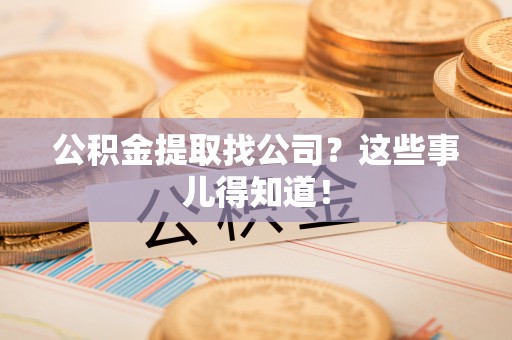 宁德公积金提取找公司？这些事儿得知道！