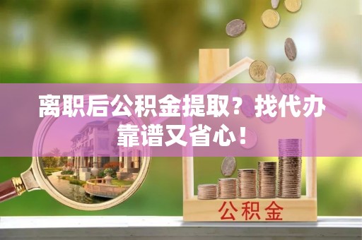 宁德离职后公积金提取？找代办靠谱又省心！