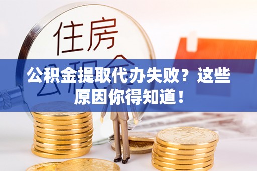 宁德公积金提取代办失败？这些原因你得知道！