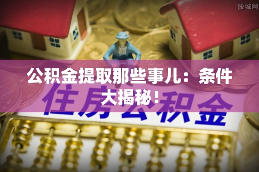宁德公积金提取那些事儿：条件大揭秘！