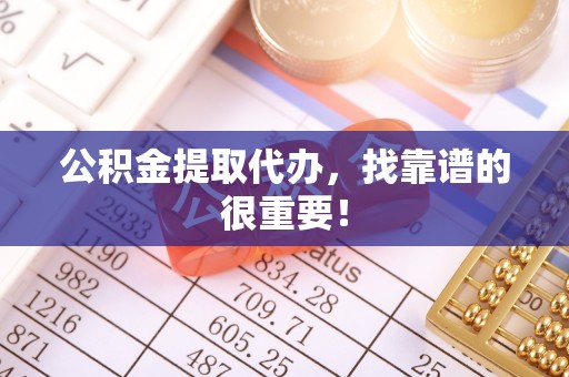 宁德公积金提取代办，找靠谱的很重要！