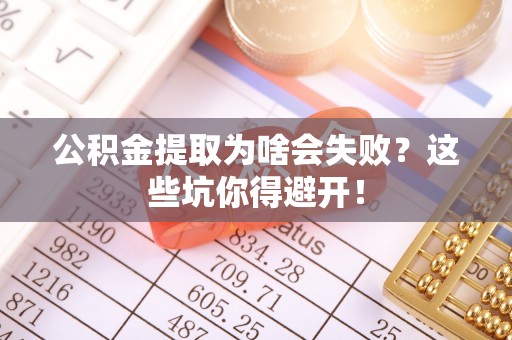 宁德公积金提取为啥会失败？这些坑你得避开！