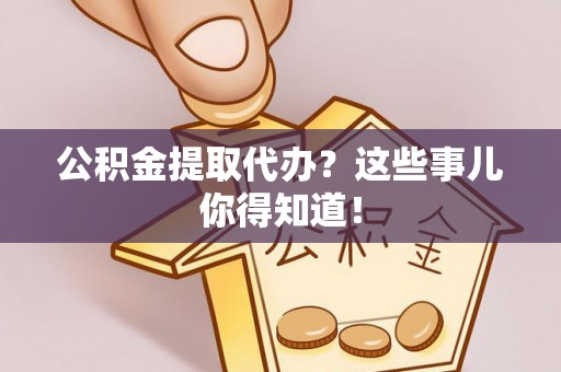 宁德公积金提取代办？这些事儿你得知道！