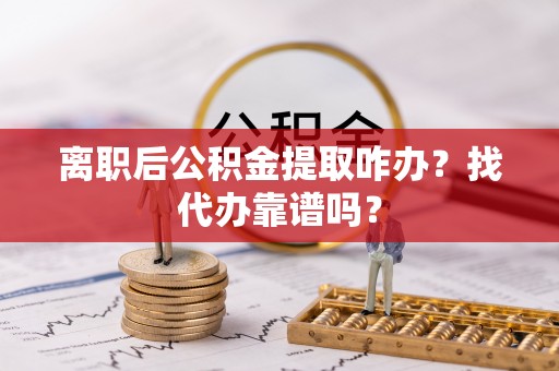 宁德离职后公积金提取咋办？找代办靠谱吗？