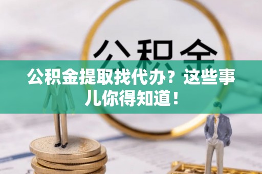 宁德公积金提取找代办？这些事儿你得知道！